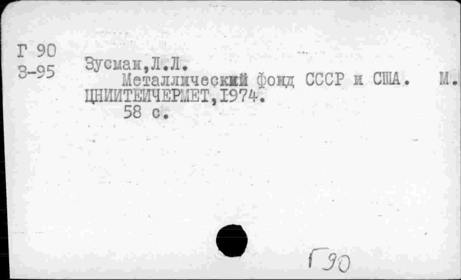 ﻿Г 90 3-95
Зусиан.Л.Л.
Металлнческжй фонд СССР и США. М.
ЦНИИТЕИЧЕ№Т,19?4.
58 с.
Оо